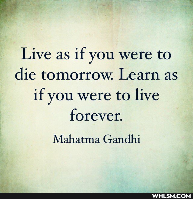 Live as if you were to die tomorrow. Learn as if you were to live forever.
Mahatma Gandhi