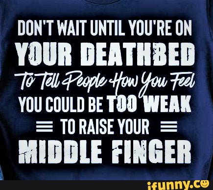 Life is too short ~ show people how you feel! 🖕 🤣 - DON'T WAIT UNTIL ...