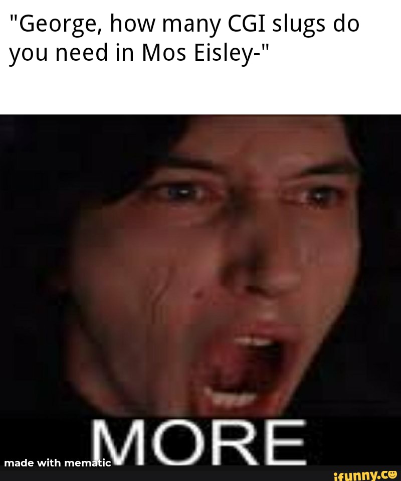 "George, how many CGI slugs do you need in Mos Eisley-"