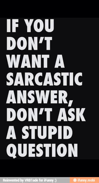 WANT A
SARCASTIC
ANSWER,
DON'T ASK
A STUPID
QUESTION