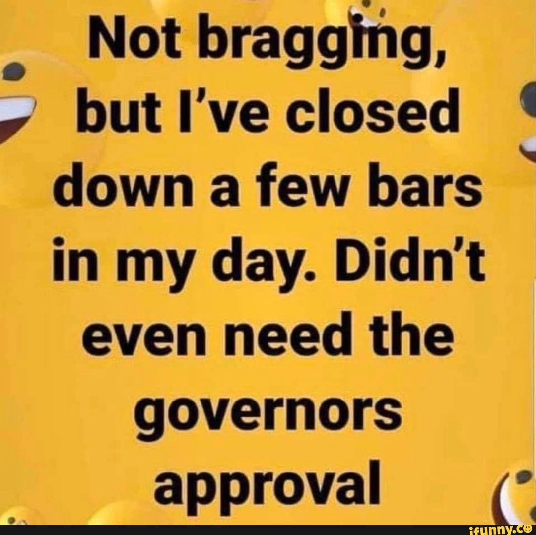Not bragging,
down a few bars I
in my day. Didn't
even need the
governors
approval (°
