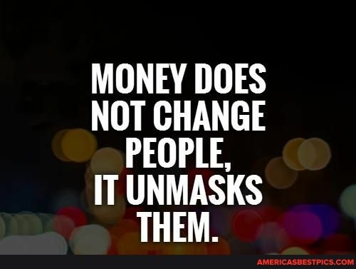 MONEY DOES NOT CHANGE PEOPLE,
IT UNMASKS THEM.