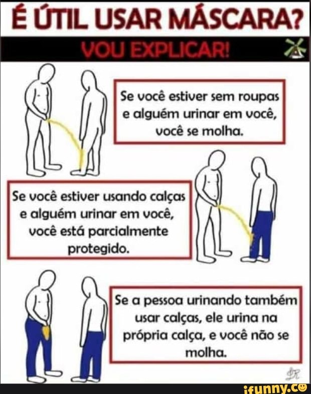 É ÚTIL USAR MÁSCARA?
Se você estiver sem roupas e alguém urinar em você, você se molha.
Se você estiver usando calças e alguém urinar em você, você está parcialmente
Se a pessoa urinando também usar calças, ele urina na própria calça, e você não se
molha.