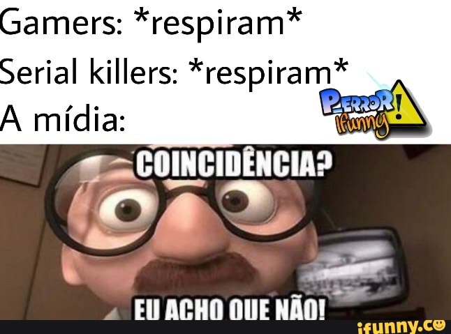 Gamers: *respiram*
Serial killers: *respiram*
A mídia: