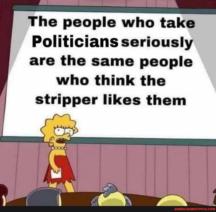 The people who take
Politicians seriously are the same people who think the stripper likes them
