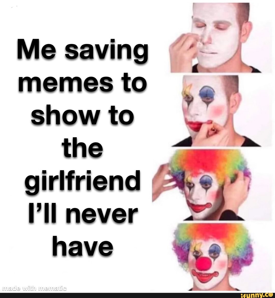 Me saving memes to show to the girlfriend ll never have - iFunny