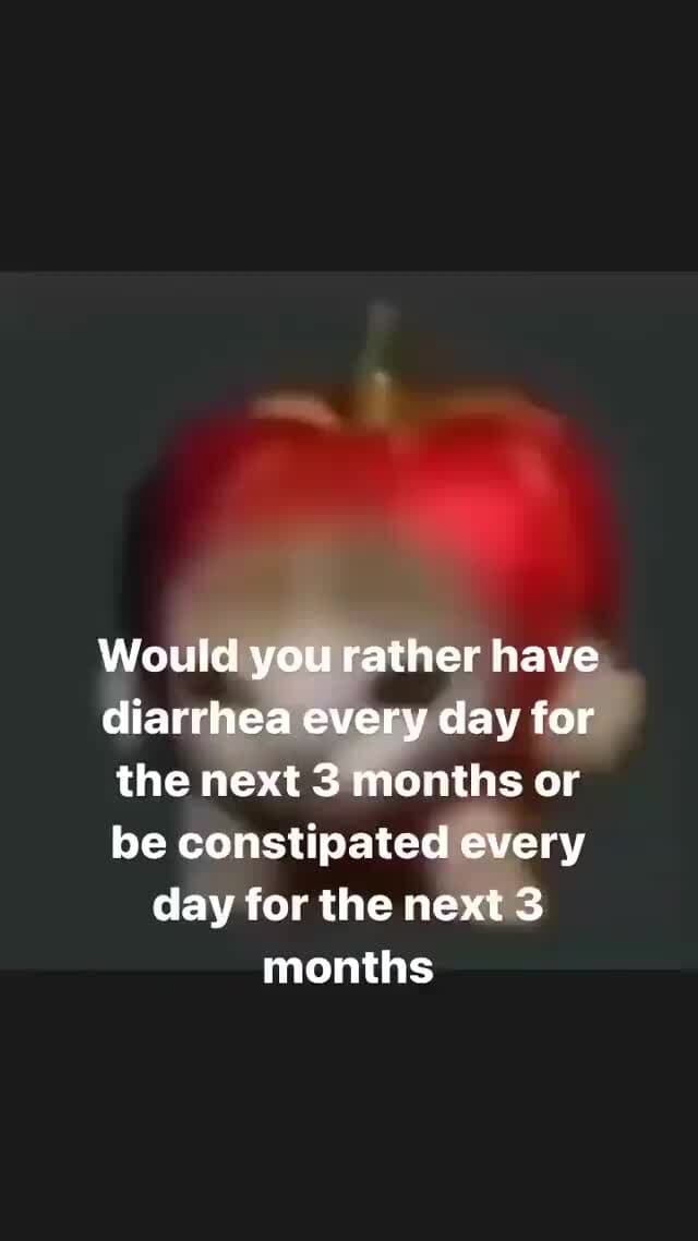 Would you rather have diarrhea every day for the next 3 months or be