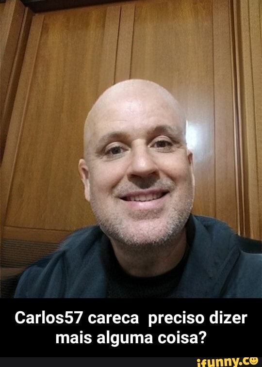 Carlos57 careca preciso dizer mais alguma coisa? - Carlos57 careca preciso dizer mais alguma coisa?