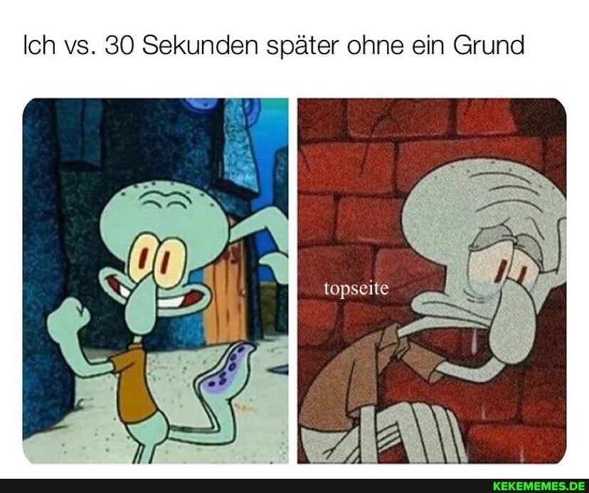 Ich vs. 30 Sekunden später ohne ein Grund