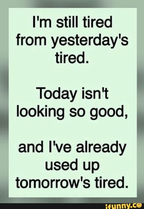 I'm still tired
from yesterday's
tired.
Today isn't
looking so good, I
and I've already
used up
a tomorrow's tired.
y