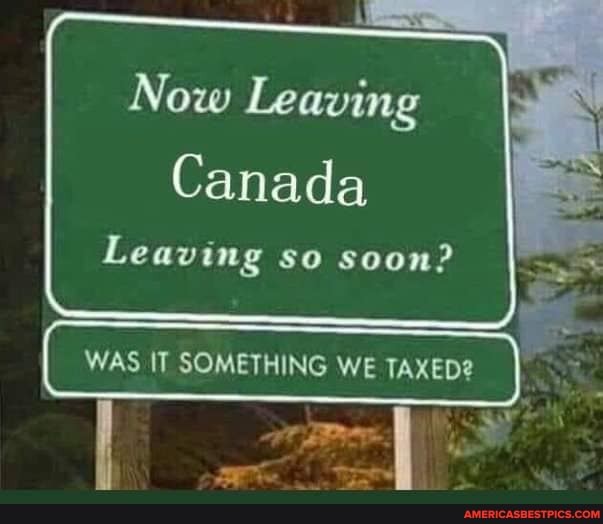 Now Leaving Canada Leaving so soon? WAS IT SOMETHING WE TAXED ...