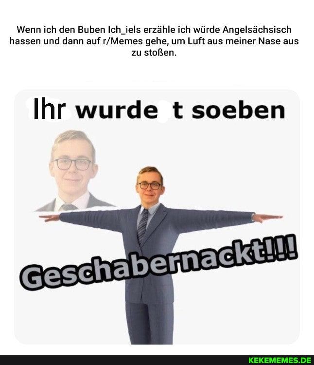 Wenn ich den Buben Ich_iels erzähle ich würde Angelsächsisch hassen und dann auf gehe, um Luft aus meiner Nase aus zu stoßen.
Ihr wurde t soeben