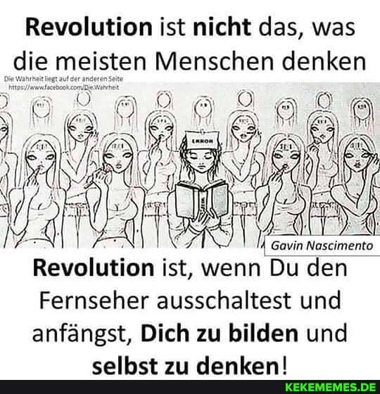Revolution ist nicht das, was die meisten Menschen denken
Gavin Nascimento
Revolution ist, wenn Du den
Fernseher ausschaltest und
anfängst, Dich zu bilden und
