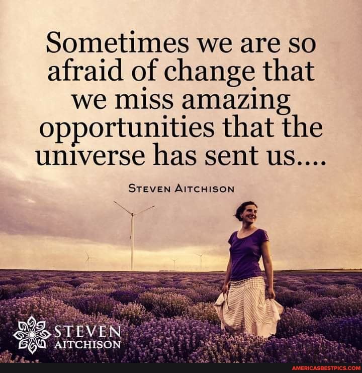 Sometimes we are so afraid of change that we miss amazing opportunities that the universe has sent us....
STEVEN AITCHISON
oT EVEN: