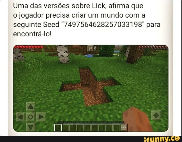 Uma das versões sobre Lick, afirma que
o jogador precisa criar um mundo com a
seguinte Seed "7497564628257033198" para
encontrá-lo!