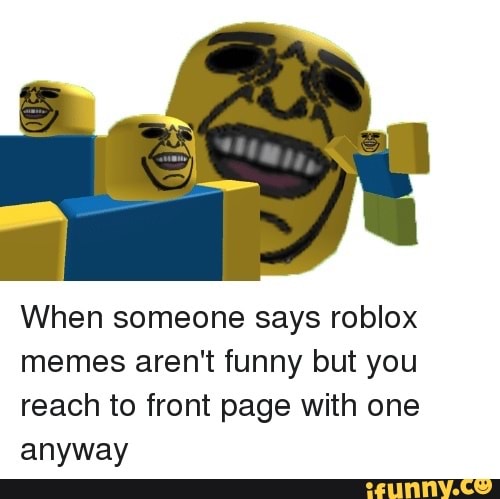 When Someone Says Roblox Memes Aren T Funny But You Reach To Front Page With One Anyway Ifunny - funny pics roblox memes