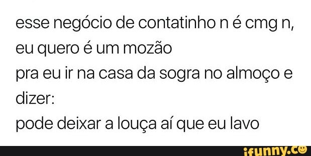 esse negócio de contatinho n é cmg n,
eu quero é um mozão
pra eu ir na casa da sogra no almoço e
dizer:
pode deixar a louça aí que eu lavo