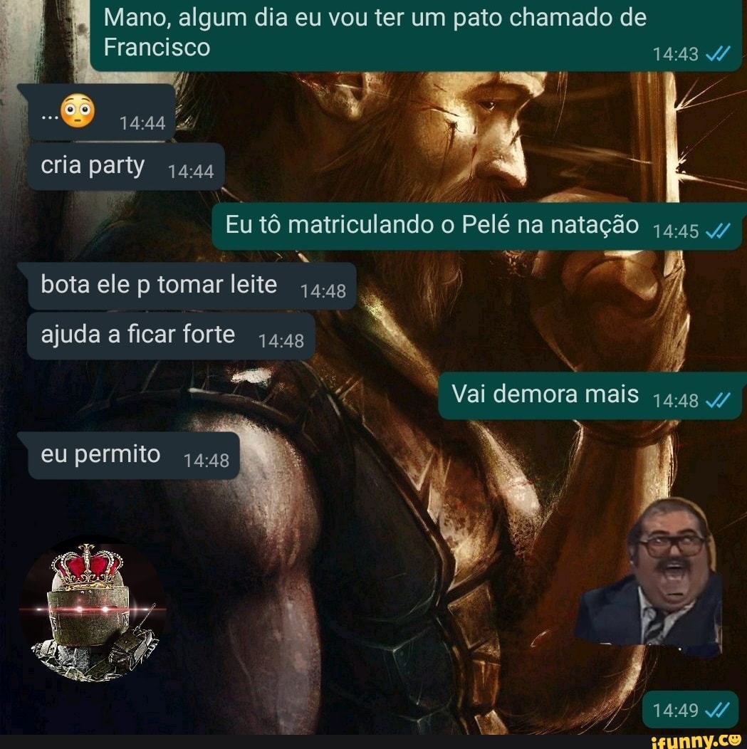 Mano, algum dia eu vou ter um pato chamado de
Francisco
cria party
Eu tô matriculando o Pelé na natação
a. y
bota ele p tomar leite ajuda a ficar forte
Vai demora mais eu permito