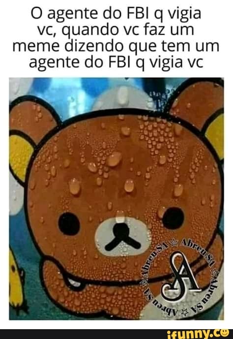 O agente do FBI q vigia
vc, quando vc faz um
meme dizendo que tem um
agente do FBI q vigia vc