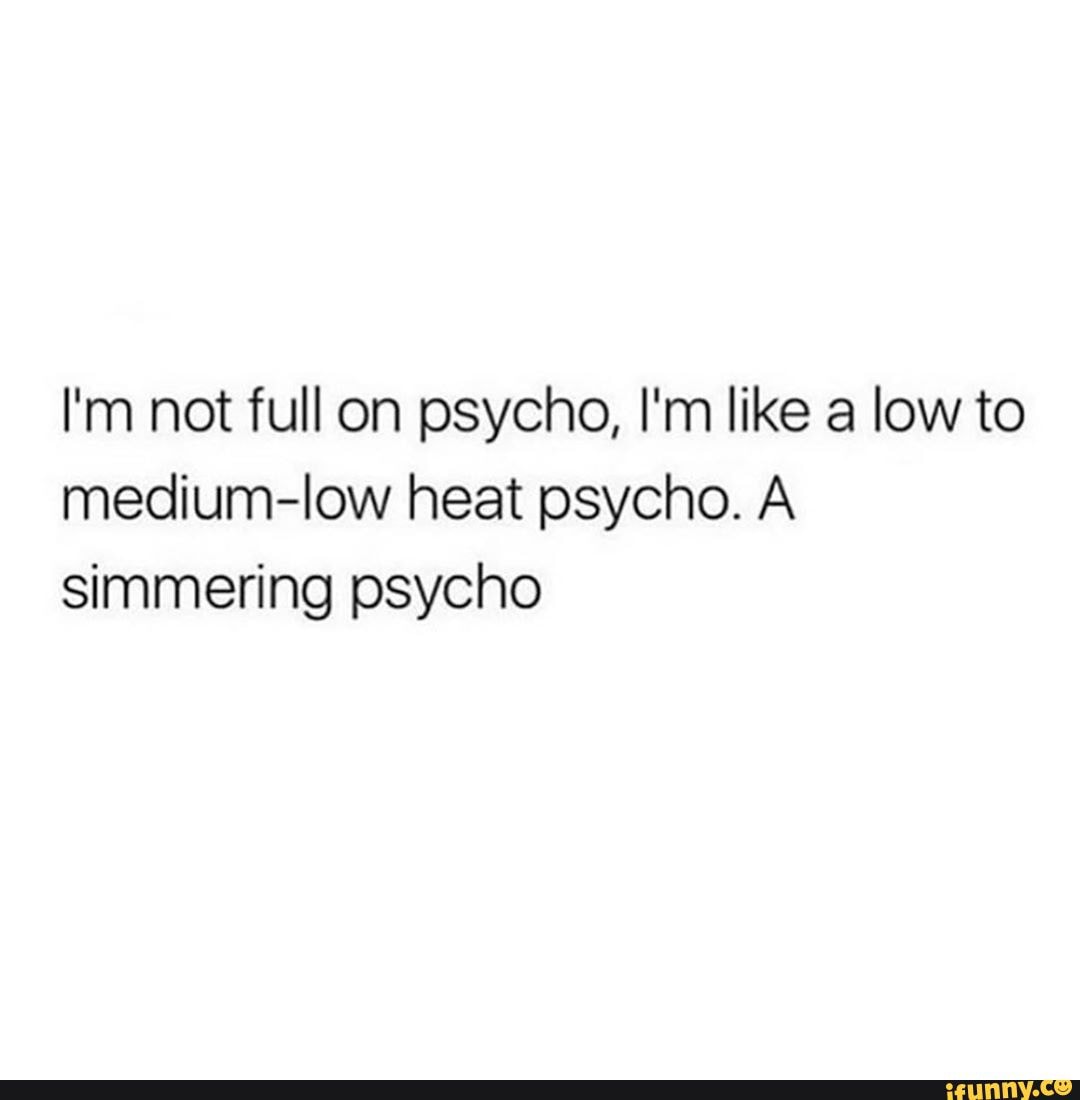I'm not full on psycho, I'm like a low to medium-low heat psycho. A simmering psycho