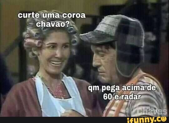 curte uma coroa chavao?
qm pega acima de
50 radar