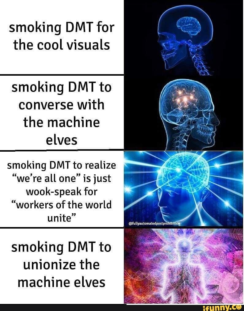 smoking DMT for the cool visuals
smoking DMT to converse with the machine elves
smoking DMT to realize
"we're all one" is just wook-speak for
"workers of the world unite"
smoking DMT to unionize the machine elves