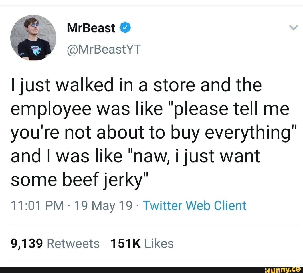 Ijust walked in a store and the
employee was like "please tell me
you're not about to buy everything"
and I was like "new, ijust want
some beef jerky"
11:01 PM -
19 May 19 -
Twitter Web Client
9,139 Retweets 151K Likes