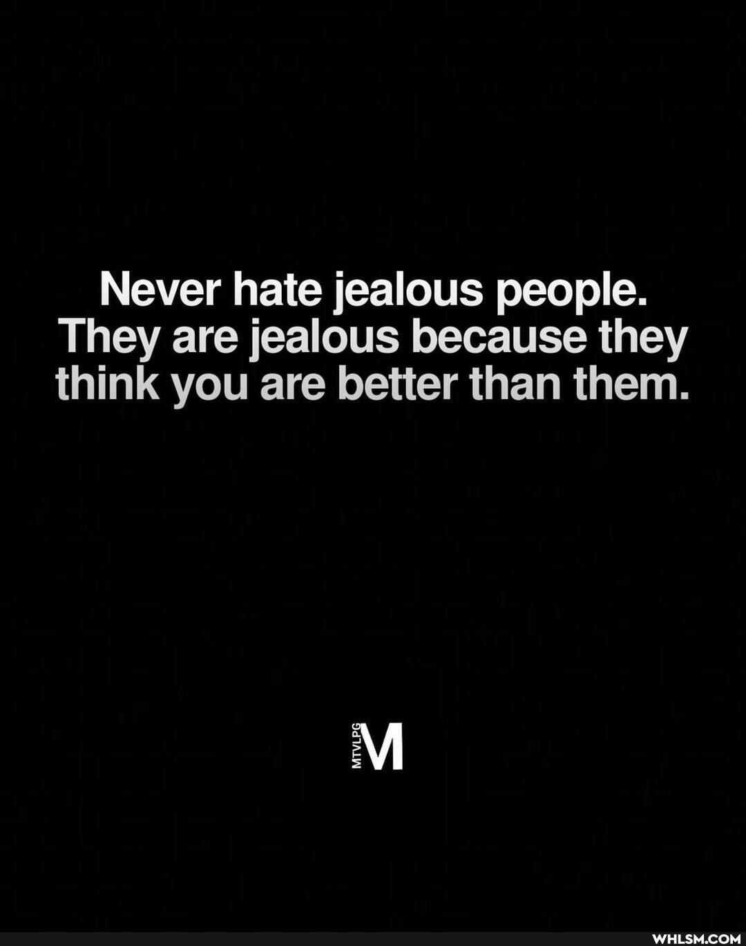 Never hate jealous people.
They are jealous because they think you are better than them.