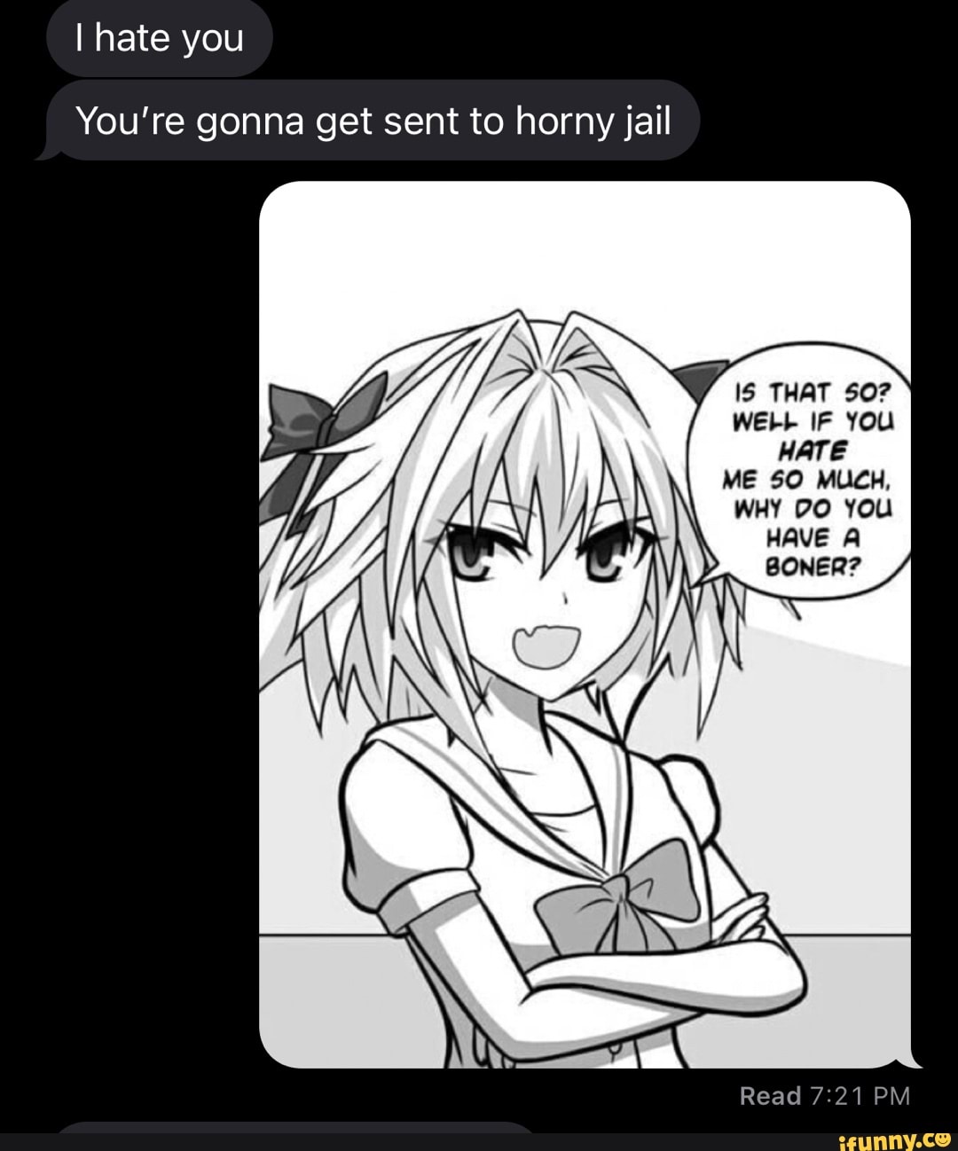 I hate you
You're gonna get sent to horny jail
is tHat
WE-- IF YOU HATE
ME
WHY YOU
HAVE
Read PM
