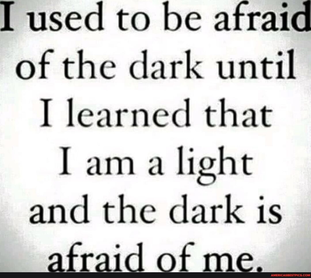 I used to be afraid of the dark until I learned that I am a light and ...