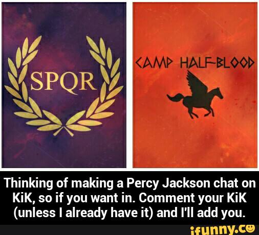 Thinking of making a Percy Jackson chat on
KiK, so if you want in. Comment your KiK
(unless I already have it) and I'll add you. - Thinking of making a Percy Jackson chat on KiK, so if you want in. Comment your KiK (unless I already have it) and I'll add you.