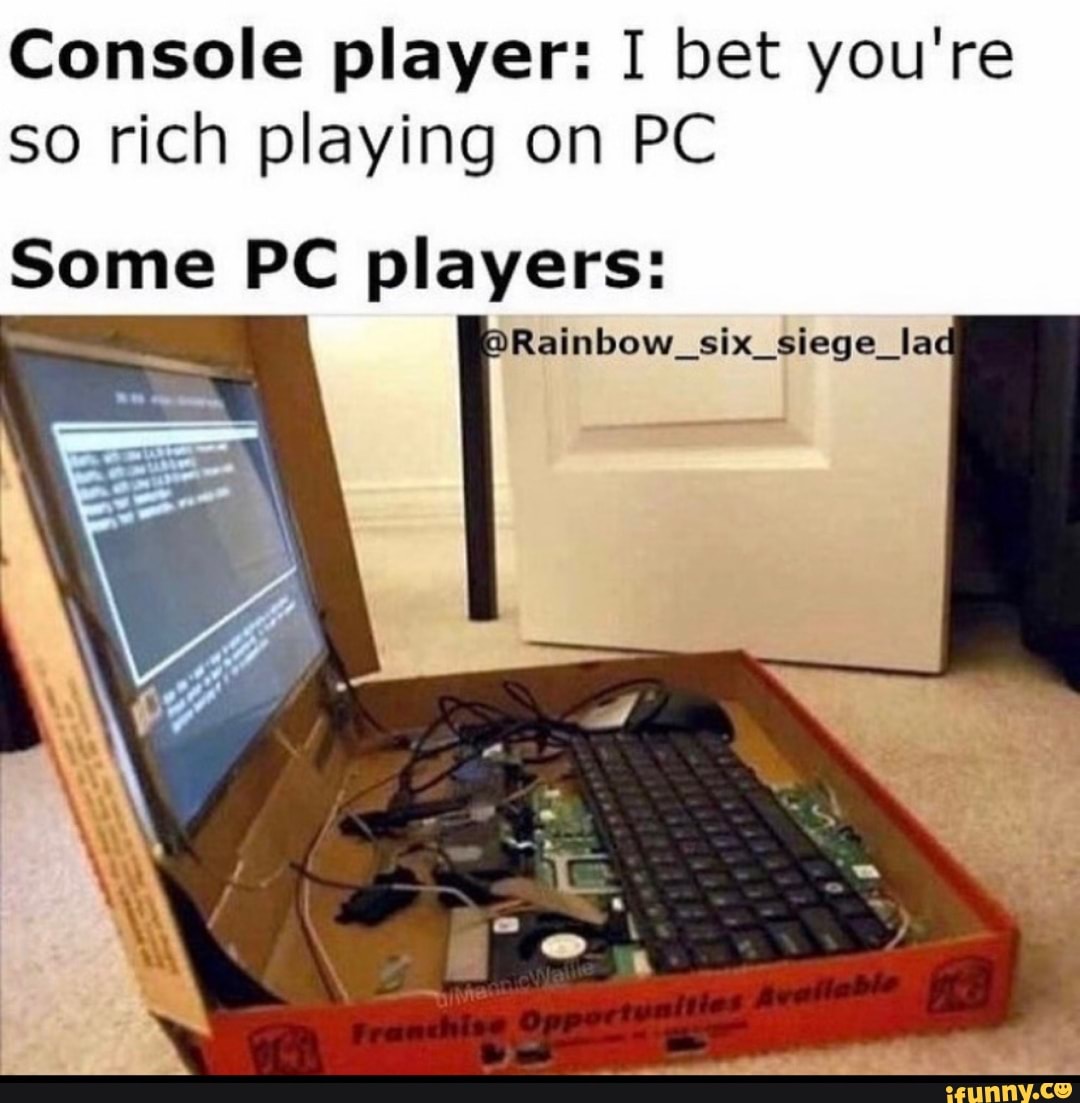 Console player: I bet you're
so rich playing on PC
Seine PC players: