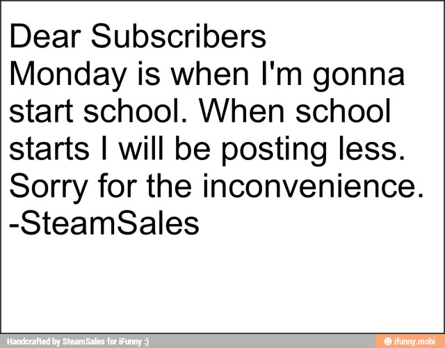 Dear Subscribers
Monday is when I'm gonna
start school. When school
starts I will be posting less.
Sorry for the inconvenience.