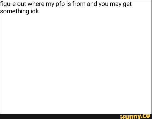figure out where my pfp is from and you may get
something idk.