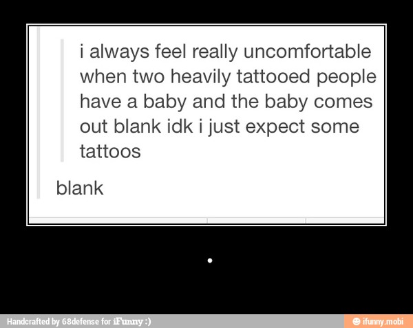 i always feel really uncomfortable
when two heavily tattooed people
have a baby and the baby comes
out blank idk i just expect some
tattoos
blank - .