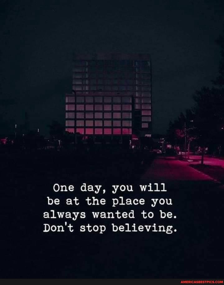 One day, you will be at the place you always wanted to be.
Don't stop believing.
