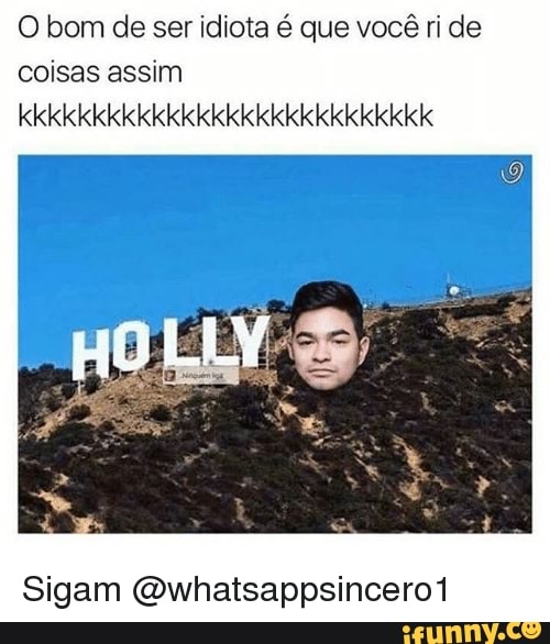 O bom de ser idiota é que você ri de
coisas assim
Sigam @whatsappsincero1