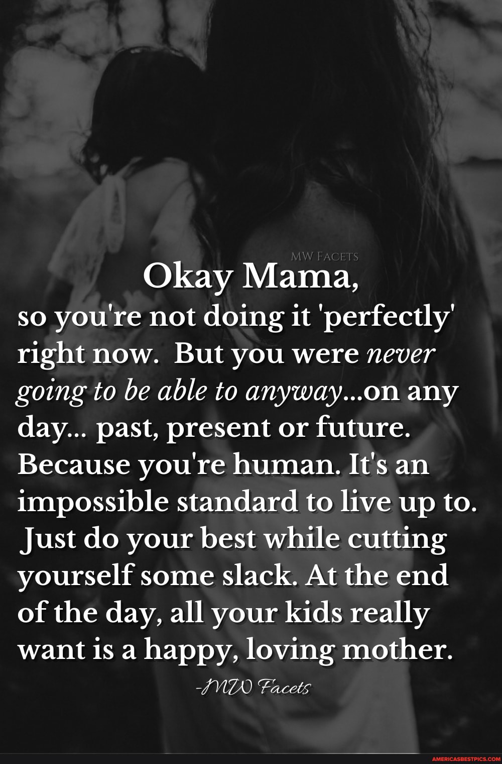 Okay Mama, so you're not doing it 'perfectly' right now. But you were never going to be able to anyway...on any day... past, present or future.
Because you're human. It's an impossible standard to live up to.
Just do your best while cutting yourself some slack. At the end of the day, all your kids really want is a happy, loving mother.
Facets