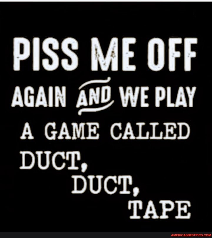 PISS ME OFF
AGAIN AND WE PLAY A GAME CALLED
