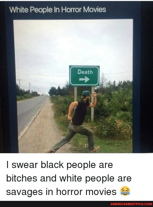 White People In Horror Movies
I swear black people are bitches and white people are savages in horror movies &