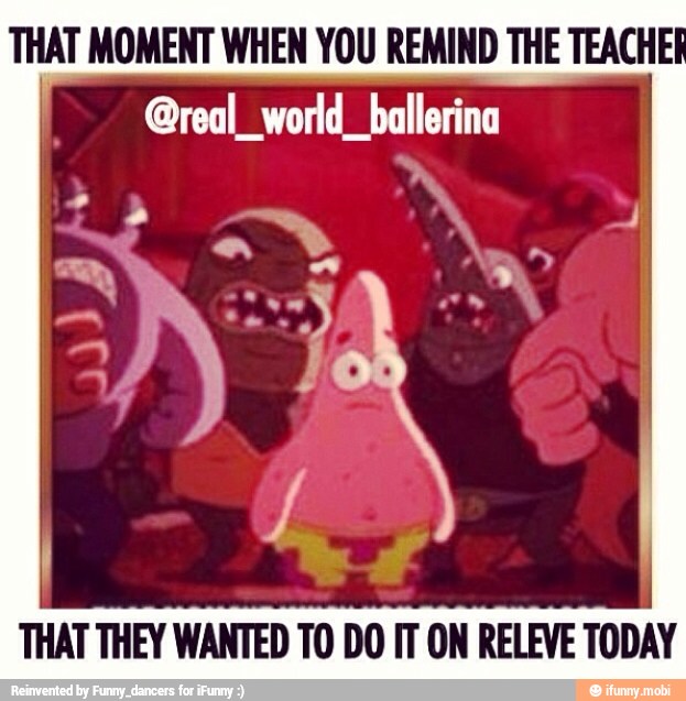 THAT MOMENT WHEN YOU REMIND THE TEACHEI
THAT THEY WANTED TO DO IT ON RELEVE TODAY