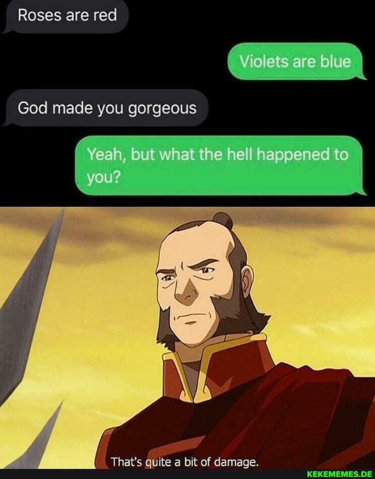 Roses are red
Violets are blue
God made you gorgeous
Yeah, but what the hell happened to you?