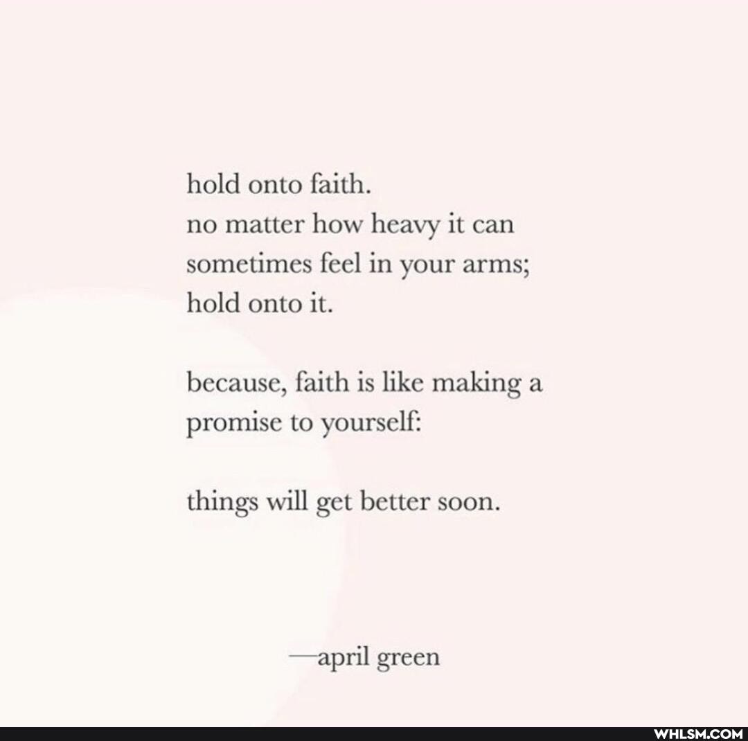 hold onto faith.
no matter how heavy it can sometimes feel in your arms; hold onto it.
because, faith is like making a promise to yourself:
things will get better soon.
-april green
