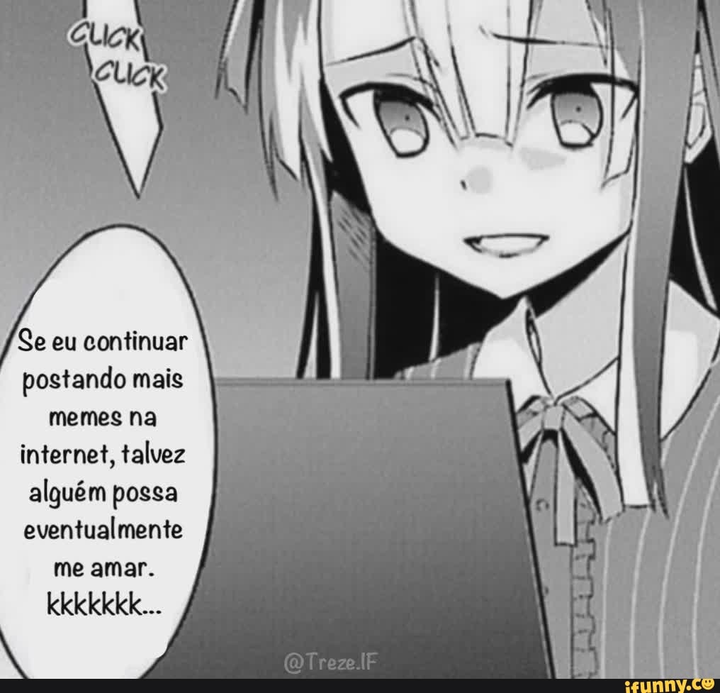 Se eu continuar
postando mais memes na internet, talvez alguém possa eventualmente
me amar.
kkkkkkk...