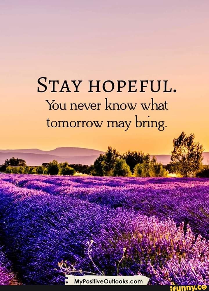 STAY HOPEFUL. You never know what tomorrow may bring. a ...