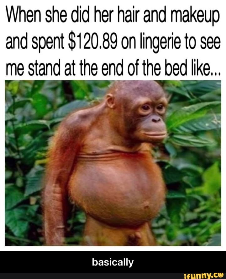 When she did her hair and makeup
and spent $120.89 on lingerie to see
me stand at the end of the bed like...
basically - basically