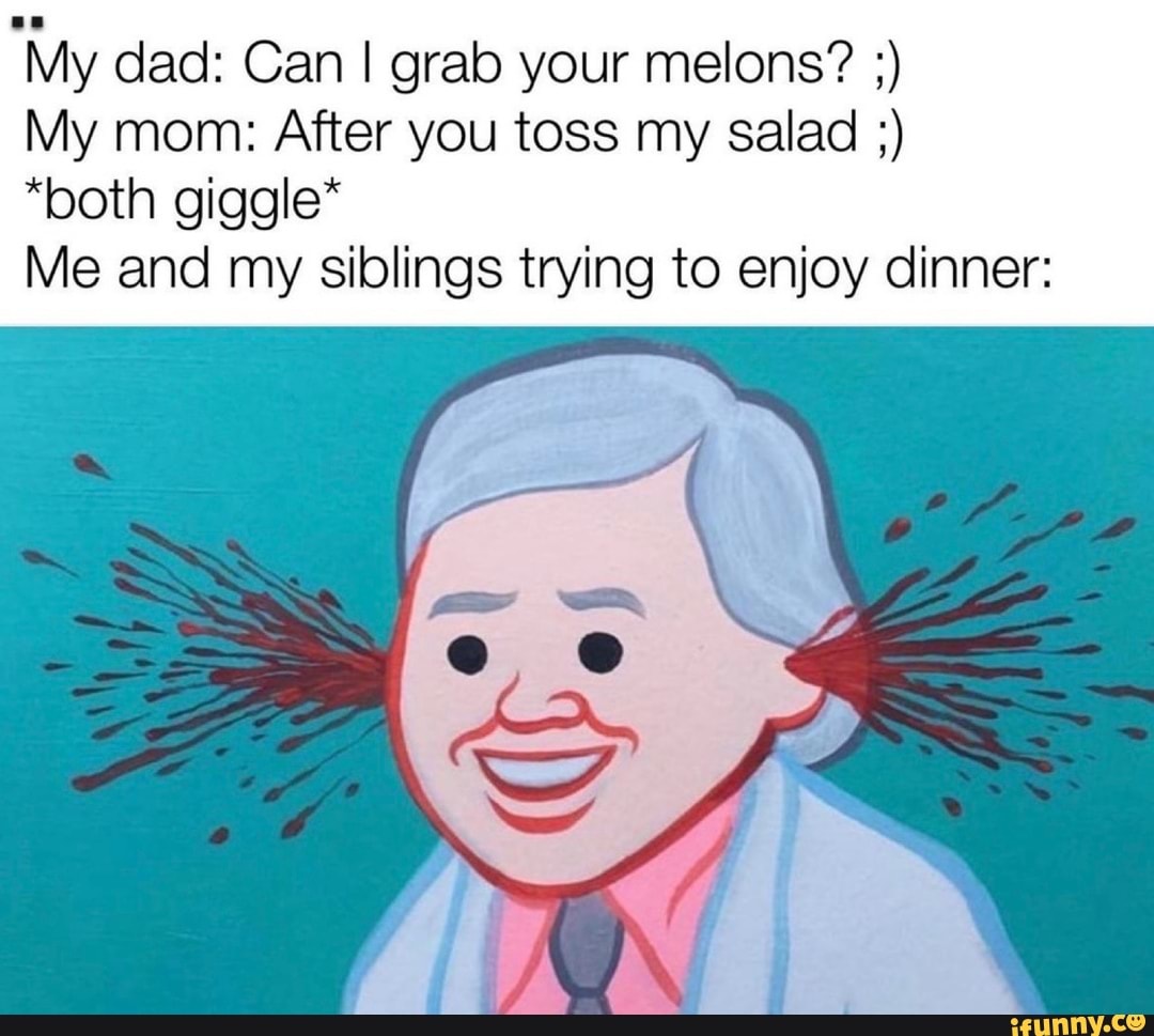My dad Can I grab your melons? My mom After you toss my salad "both