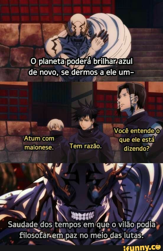planeta brilha brilharazul de novo, se dermos a el a ele um-
e Om
Você entendejo
Atum com que ele está maionese. Tem razão. dizendo?
SME
ad I
Saudade dos tempos em que o vilão podias em paz no meio das I