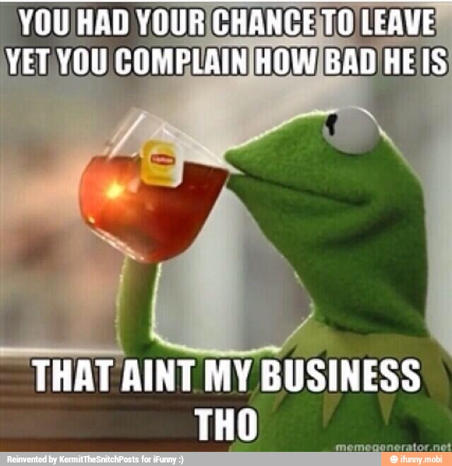 YOU HAD YOURICHANCE\TO LEAVE
YET YOU COMBLAIN[HOW/BAD HE Es
--THATAINT MY
BUSINESS