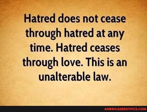 Hatred does not cease through hatred at any time. Hatred ceases through love. This is an unalterable law.